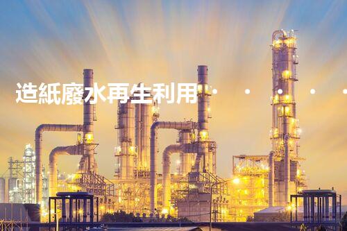 造紙廢水再生利用，從廢水到資源的奇妙轉(zhuǎn)變！